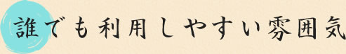 誰でも利用しやすい雰囲気